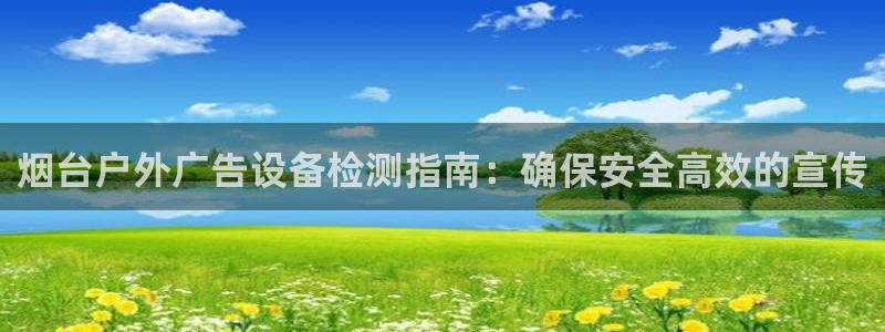 杏宇平台登录方法：烟台户外广告设备检测指南：确保安全高效的宣传