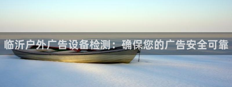 杏宇平台代理多少钱：临沂户外广告设备检测：确保您的广告安全可靠