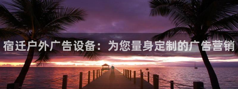 杏宇平台招商：宿迁户外广告设备：为您量身定制的广告营销