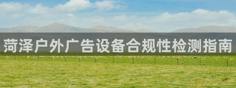 杏宇平台招商：菏泽户外广告设备合规性检测指南