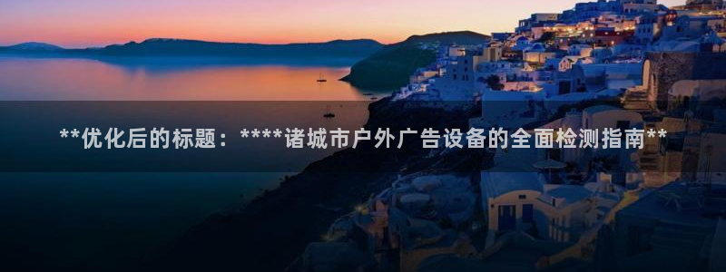 杏宇平台代理怎么样：**优化后的标题：****诸城市户外广告设备的全面检测指南**