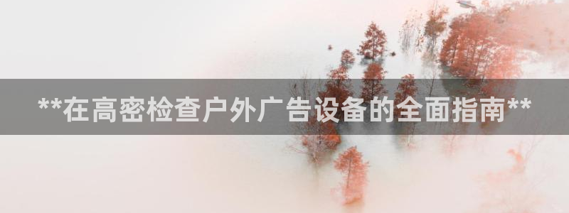 杏宇平台代理怎么赚钱：**在高密检查户外广告设备的全面指南**