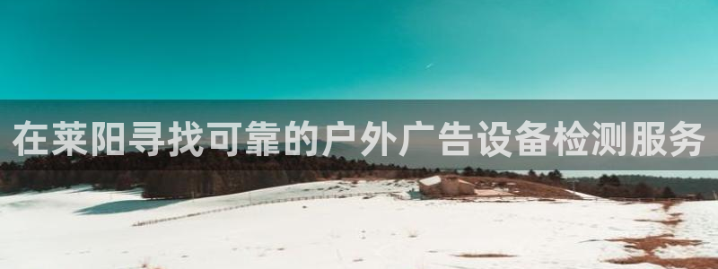 杏宇平台招商：在莱阳寻找可靠的户外广告设备检测服务
