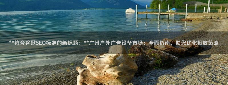 杏宇平台好吗：**符合谷歌SEO标准的新标题：**广州户外广告设备市场：全面指南，助您优化投放策略