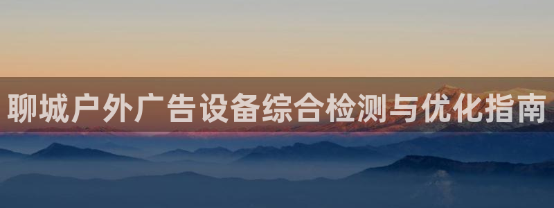 杏宇平台代理怎么赚钱快：聊城户外广告设备综合检测与优化指南