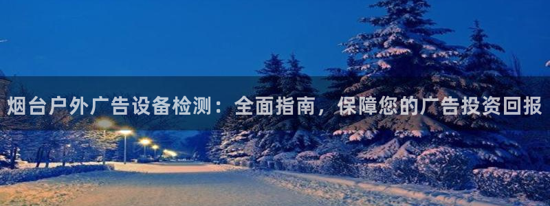 杏宇平台提现为什么这么久呢：烟台户外广告设备检测：全面指南，保障您的广告投资回报