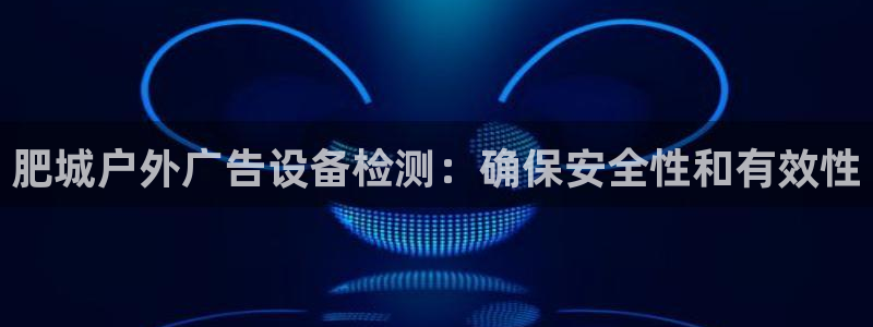 杏宇官方平台官网下载：肥城户外广告设备检测：确保安全性和有效性
