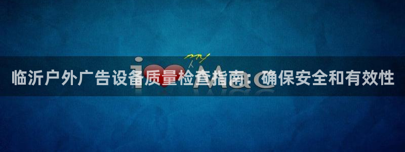 杏宇平台代理怎么样赚钱：临沂户外广告设备质量检查指南：确保安全和有效性
