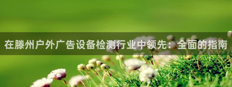 杏宇平台代理怎么赚钱快：在滕州户外广告设备检测行业中领先：全面的指南