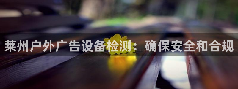 杏宇平台代理怎么样赚钱：莱州户外广告设备检测：确保安全和合规