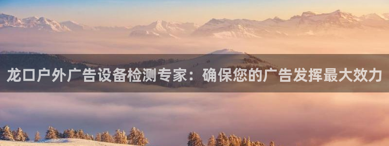 杏宇官方平台官网入口：龙口户外广告设备检测专家：确保您的广告发挥最大效力
