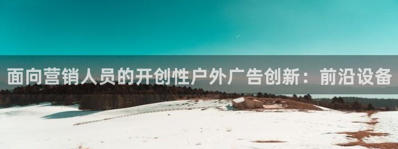 杏宇平台好吗：面向营销人员的开创性户外广告创新：前沿设备