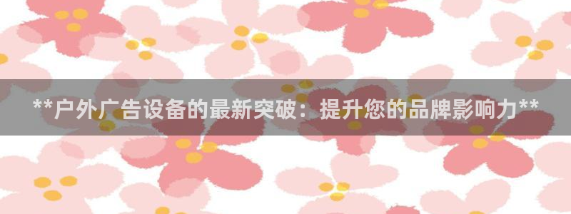 杏宇平台招商电话号码：**户外广告设备的最新突破：提升您的品牌影响力**