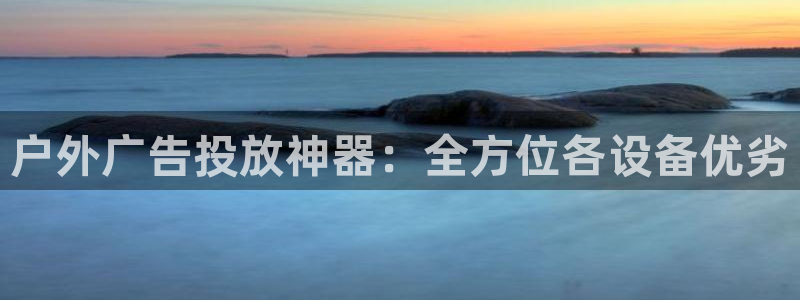 杏宇平台代理怎么样：户外广告投放神器：全方位各设备优劣