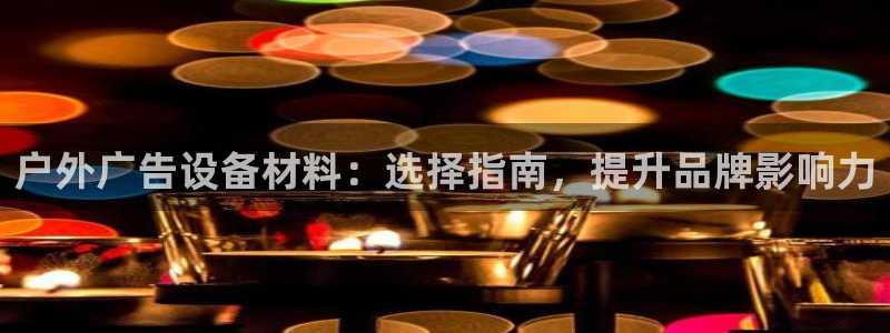 杏宇平台代理怎么样赚钱：户外广告设备材料：选择指南，提升品牌影响力