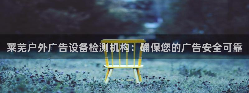 杏宇平台开户：莱芜户外广告设备检测机构：确保您的广告安全可靠