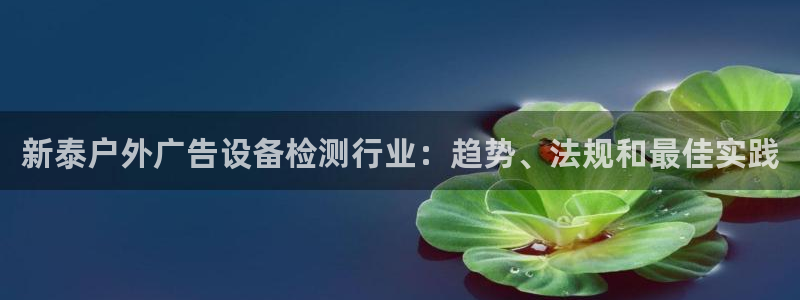 杏宇平台代理怎么样可靠吗：新泰户外广告设备检测行业：趋势、法规和最佳实践