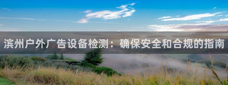 杏宇平台好吗：滨州户外广告设备检测：确保安全和合规的指南