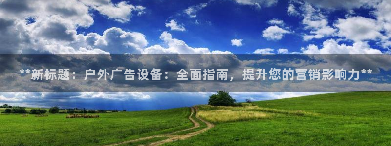 杏宇平台代理多少钱：**新标题：户外广告设备：全面指南，提升您的营销影响力**