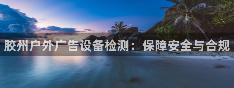 杏宇平台注册地址：胶州户外广告设备检测：保障安全与合规