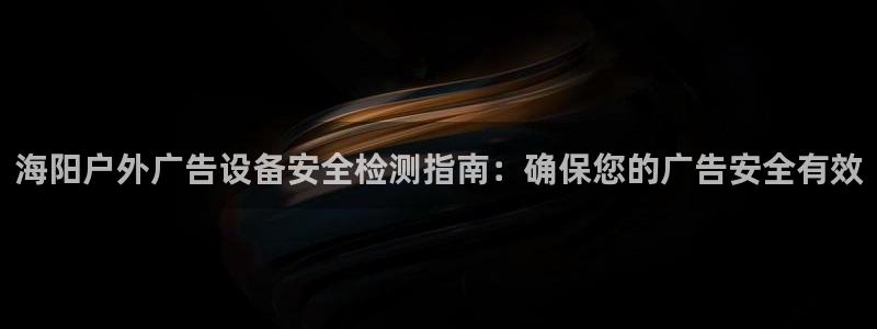 杏宇平台登陆：海阳户外广告设备安全检测指南：确保您的广告安全有效