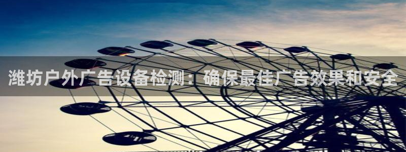 杏宇平台客服：潍坊户外广告设备检测：确保最佳广告效果和安全