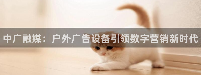 杏宇平台注册地址：中广融媒：户外广告设备引领数字营销新时代