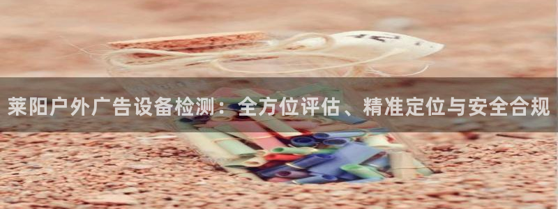 杏宇平台代理怎么样啊：莱阳户外广告设备检测：全方位评估、精准定位与安全合规