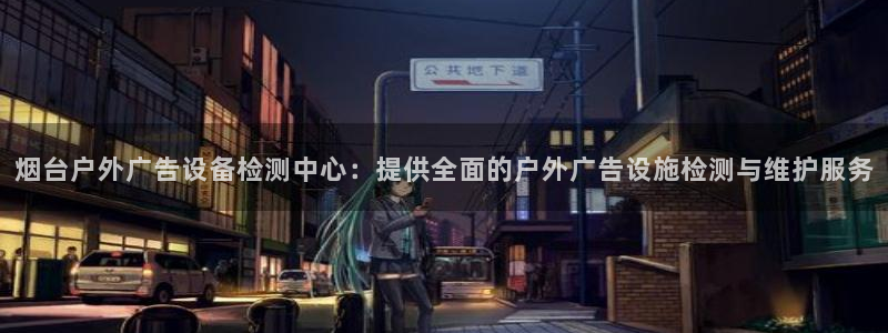 杏宇平台代理多少钱一次：烟台户外广告设备检测中心：提供全面的户外广告设施检测与维护服务