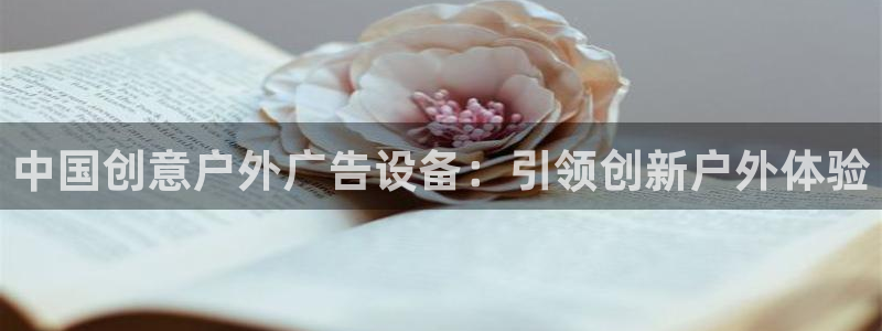 杏宇平台代理怎么样：中国创意户外广告设备：引领创新户外体验