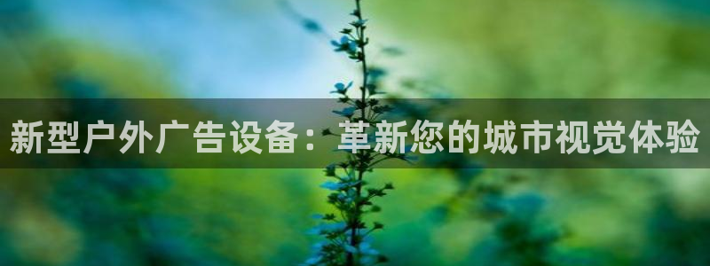 杏宇平台登录步骤：新型户外广告设备：革新您的城市视觉体验
