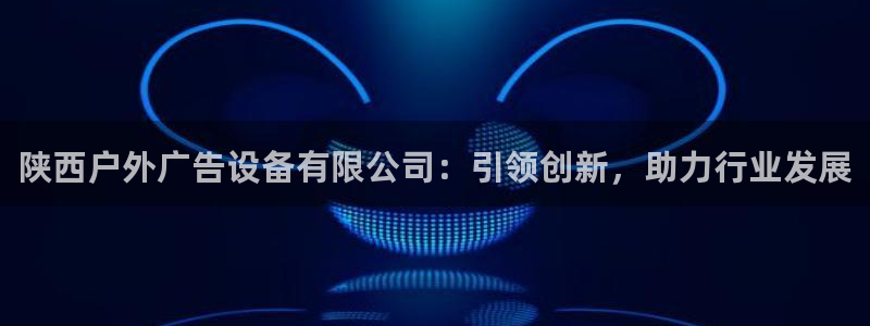 杏宇平台注册地址在哪里：陕西户外广告设备有限公司：引领创新，助力行业发展