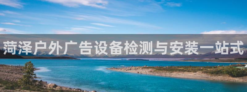 杏宇平台提现为什么这么久呢：菏泽户外广告设备检测与安装一站式