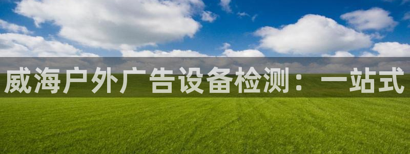 杏宇平台代理多少钱一次：威海户外广告设备检测：一站式