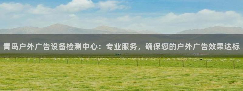 杏宇平台代理怎么样可靠吗：青岛户外广告设备检测中心：专业服务，确保您的户外广告效果达标