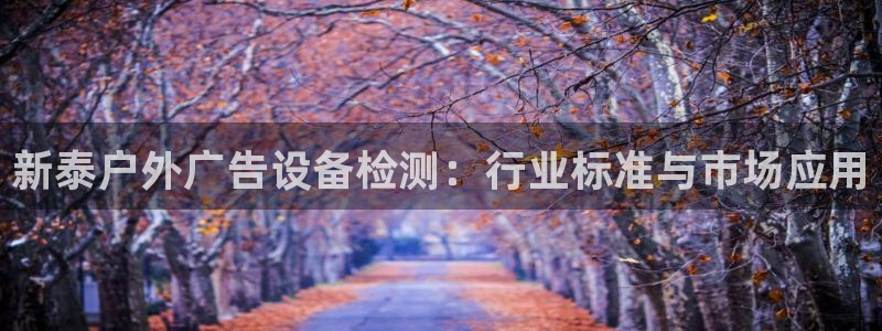 杏宇平台测速链接：新泰户外广告设备检测：行业标准与市场应用