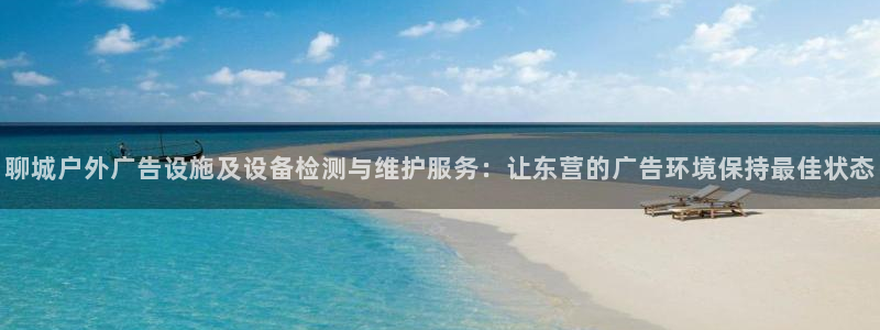 杏宇平台登录步骤图：聊城户外广告设施及设备检测与维护服务：让东营的广告环境保持最佳状态
