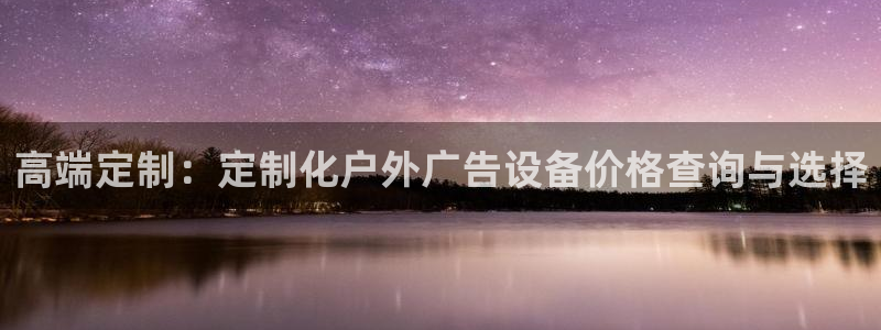 杏宇平台总代理：高端定制：定制化户外广告设备价格查询与选择