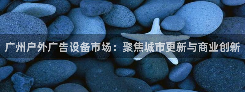 杏宇平台注册地址：广州户外广告设备市场：聚焦城市更新与商业创新