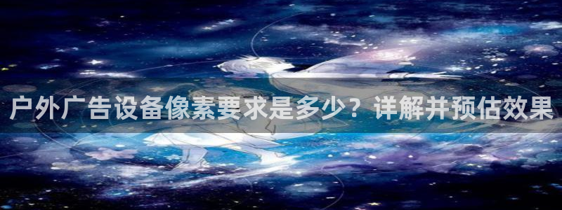 杏宇平台代理怎么样：户外广告设备像素要求是多少？详解并预估效果
