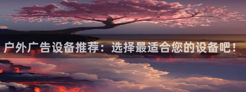 杏宇平台客服：户外广告设备推荐：选择最适