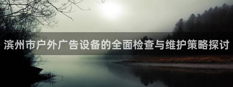 杏宇平台注册地址在哪里：滨州市户外广告设备的全面检查与维护策略探讨