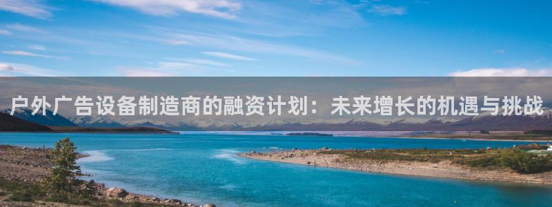 杏宇平台代理怎么样啊：户外广告设备制造商的融资计划：未来增长的机遇与挑战