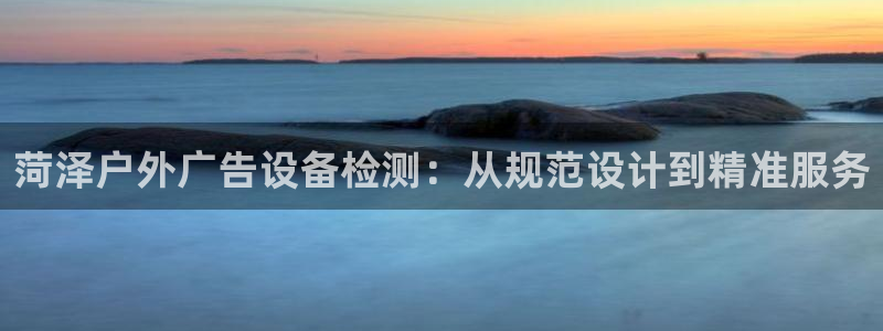 杏宇平台登录步骤：菏泽户外广告设备检测：从规范设计到精准服务