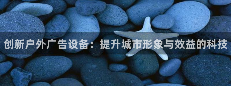 杏宇平台总代理是谁：创新户外广告设备：提升城市形象与效益的科技