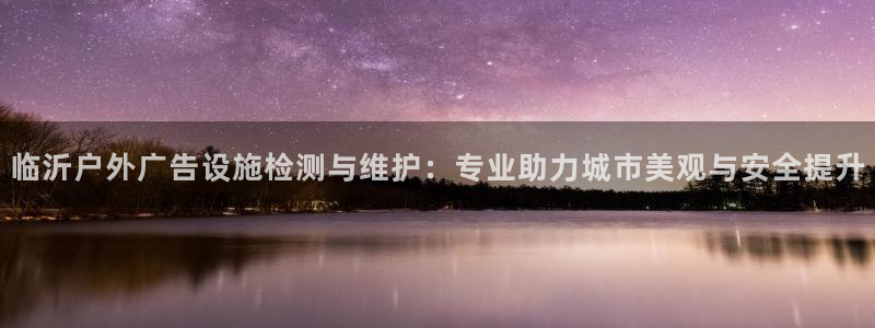 杏宇平台代理怎么样可靠吗：临沂户外广告设施检测与维护：专业助力城市美观与安全提升