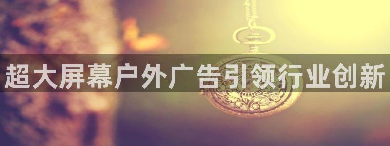 杏宇平台登录步骤是什么：超大屏幕户外广告引领行业创新