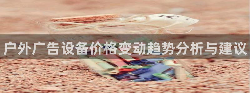 杏宇平台代理怎么样赚钱：户外广告设备价格变动趋势分析与建议