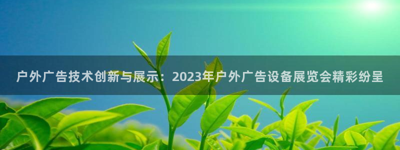 杏宇平台总代理是谁：户外广告技术创新与展示：2023年户外广告设备展览会精彩纷呈