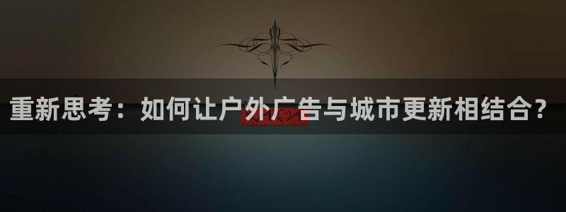 杏宇平台怎么样知乎：重新思考：如何让户外广告与城市更新相结合？
